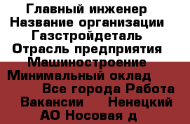 Главный инженер › Название организации ­ Газстройдеталь › Отрасль предприятия ­ Машиностроение › Минимальный оклад ­ 100 000 - Все города Работа » Вакансии   . Ненецкий АО,Носовая д.